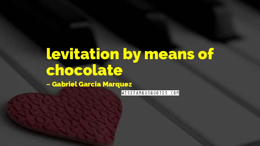 Gabriel Garcia Marquez Quotes: levitation by means of chocolate