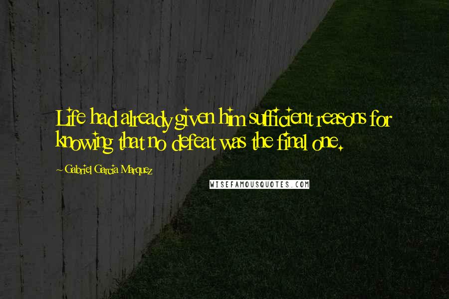 Gabriel Garcia Marquez Quotes: Life had already given him sufficient reasons for knowing that no defeat was the final one.