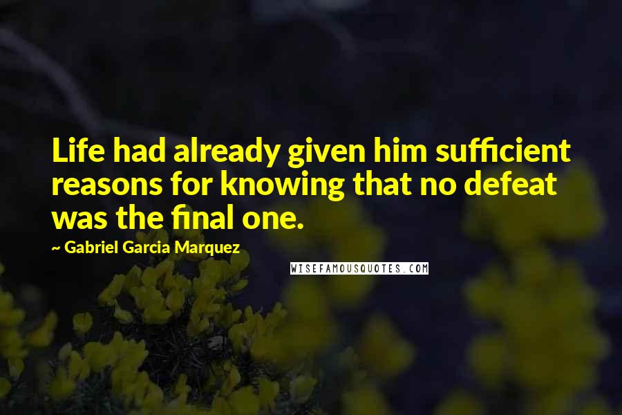 Gabriel Garcia Marquez Quotes: Life had already given him sufficient reasons for knowing that no defeat was the final one.