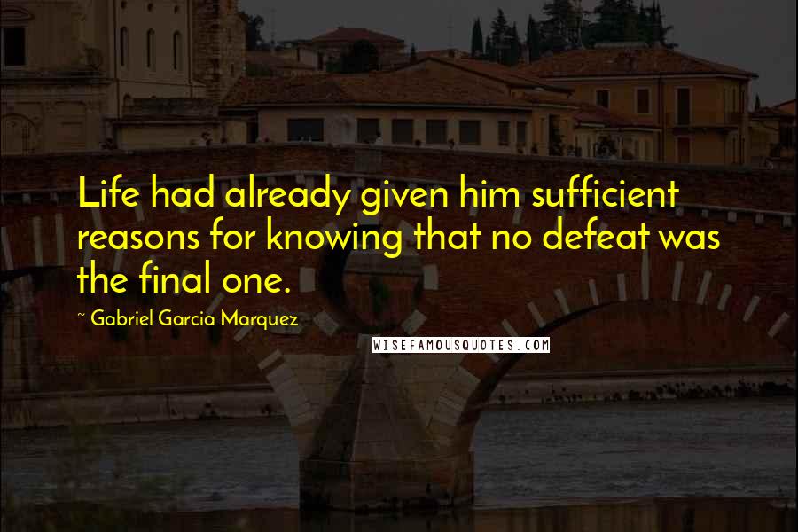 Gabriel Garcia Marquez Quotes: Life had already given him sufficient reasons for knowing that no defeat was the final one.