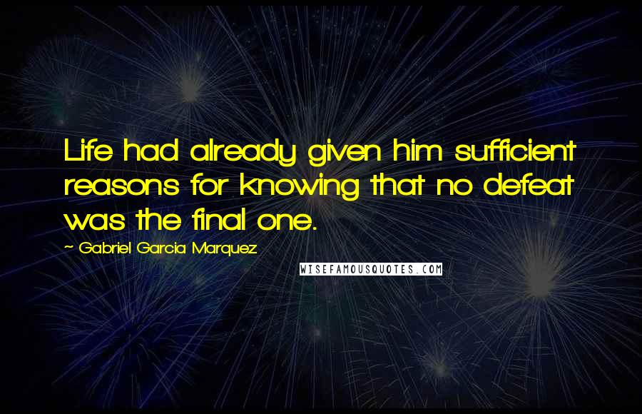 Gabriel Garcia Marquez Quotes: Life had already given him sufficient reasons for knowing that no defeat was the final one.