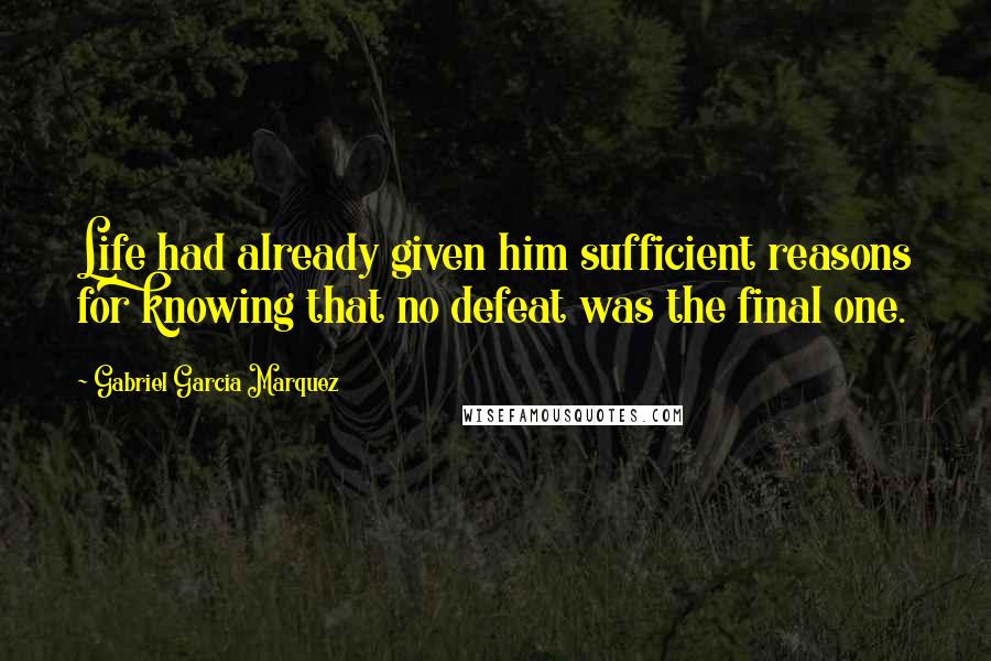 Gabriel Garcia Marquez Quotes: Life had already given him sufficient reasons for knowing that no defeat was the final one.