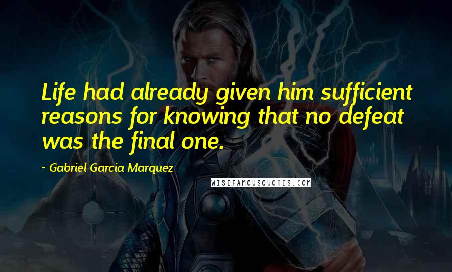 Gabriel Garcia Marquez Quotes: Life had already given him sufficient reasons for knowing that no defeat was the final one.