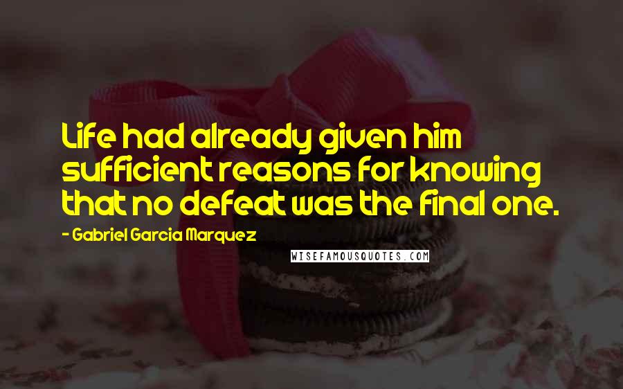 Gabriel Garcia Marquez Quotes: Life had already given him sufficient reasons for knowing that no defeat was the final one.