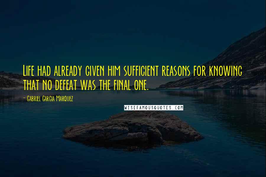 Gabriel Garcia Marquez Quotes: Life had already given him sufficient reasons for knowing that no defeat was the final one.