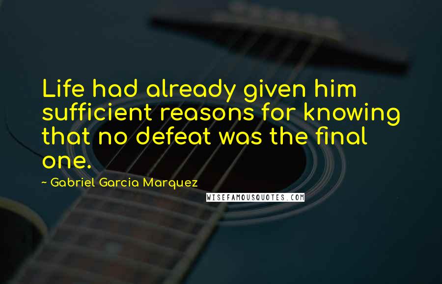 Gabriel Garcia Marquez Quotes: Life had already given him sufficient reasons for knowing that no defeat was the final one.