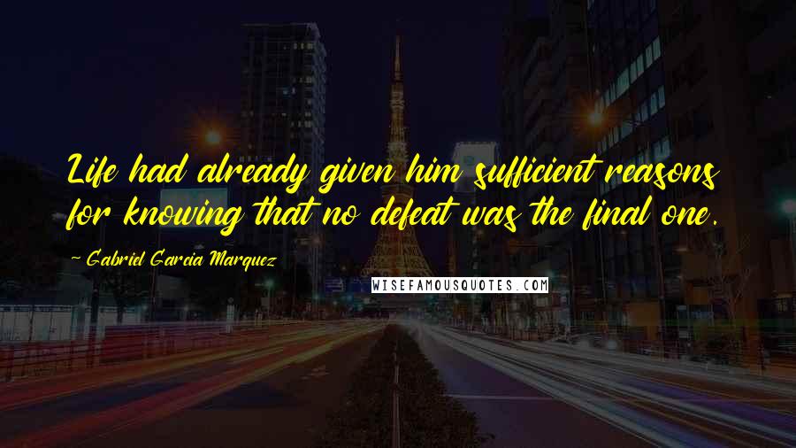 Gabriel Garcia Marquez Quotes: Life had already given him sufficient reasons for knowing that no defeat was the final one.