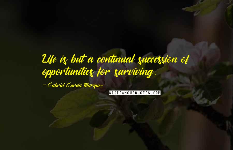 Gabriel Garcia Marquez Quotes: Life is but a continual succession of opportunities for surviving.