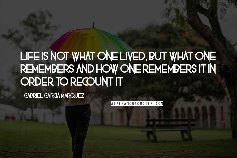 Gabriel Garcia Marquez Quotes: Life is not what one lived, but what One remembers and how One remembers it in order to recount it