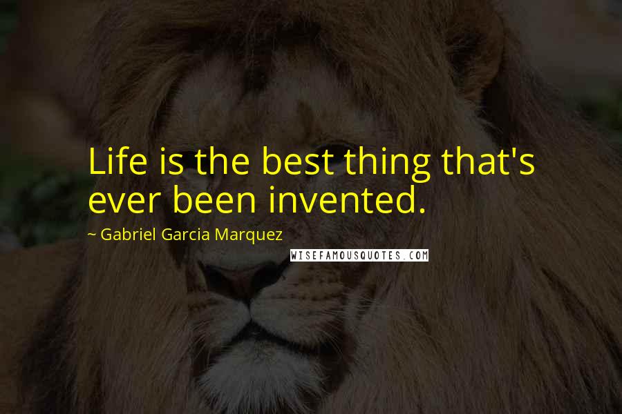 Gabriel Garcia Marquez Quotes: Life is the best thing that's ever been invented.