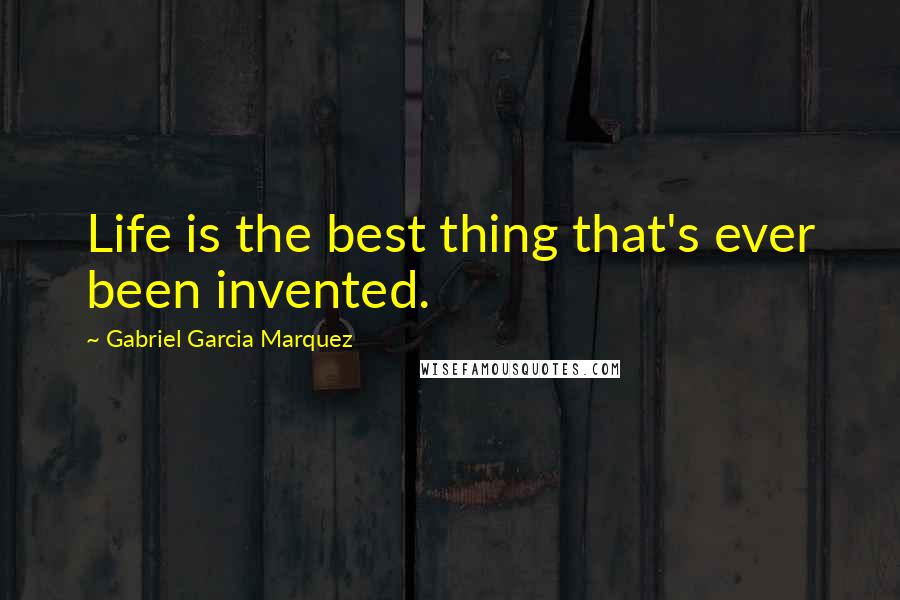 Gabriel Garcia Marquez Quotes: Life is the best thing that's ever been invented.