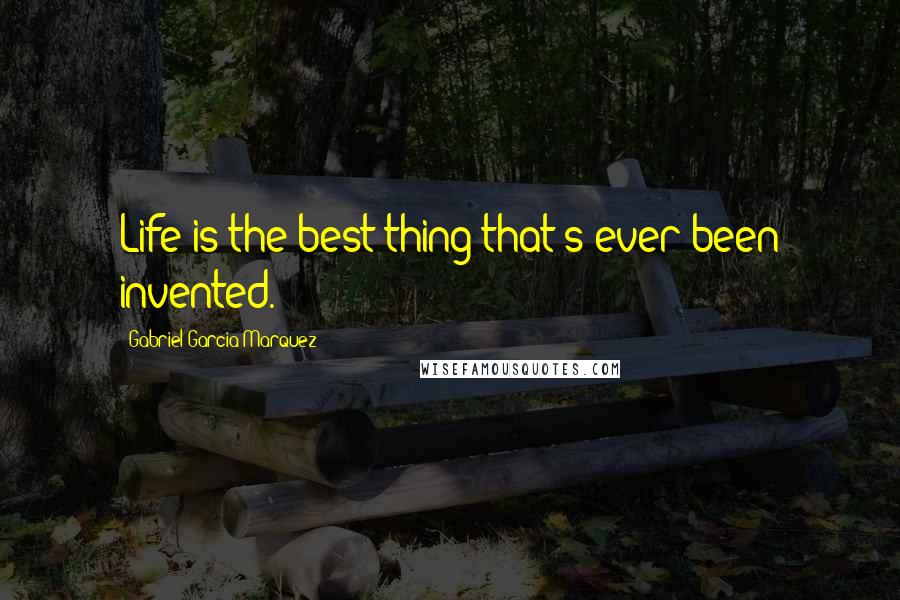 Gabriel Garcia Marquez Quotes: Life is the best thing that's ever been invented.