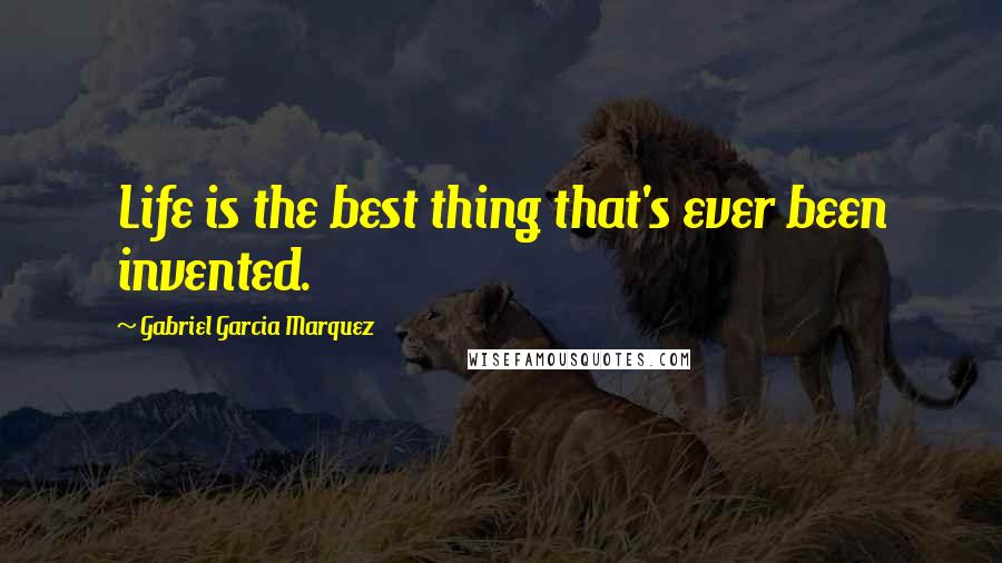 Gabriel Garcia Marquez Quotes: Life is the best thing that's ever been invented.