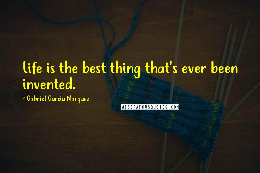 Gabriel Garcia Marquez Quotes: Life is the best thing that's ever been invented.