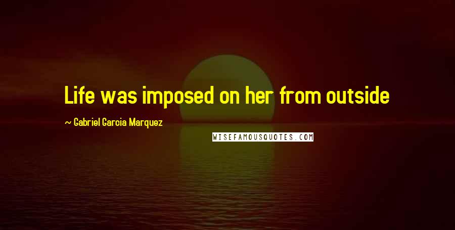 Gabriel Garcia Marquez Quotes: Life was imposed on her from outside