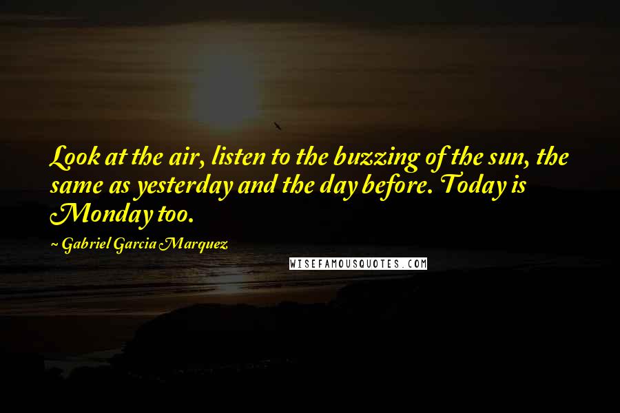 Gabriel Garcia Marquez Quotes: Look at the air, listen to the buzzing of the sun, the same as yesterday and the day before. Today is Monday too.