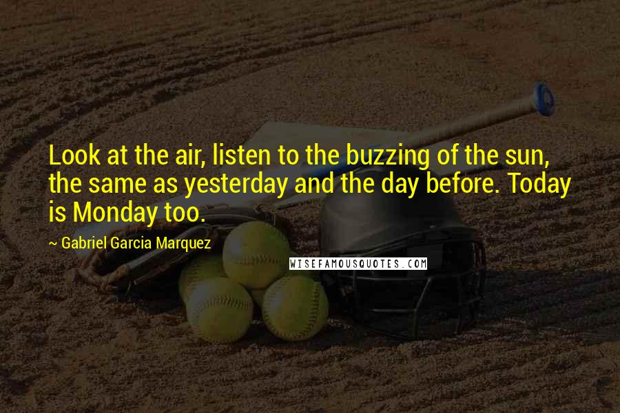 Gabriel Garcia Marquez Quotes: Look at the air, listen to the buzzing of the sun, the same as yesterday and the day before. Today is Monday too.