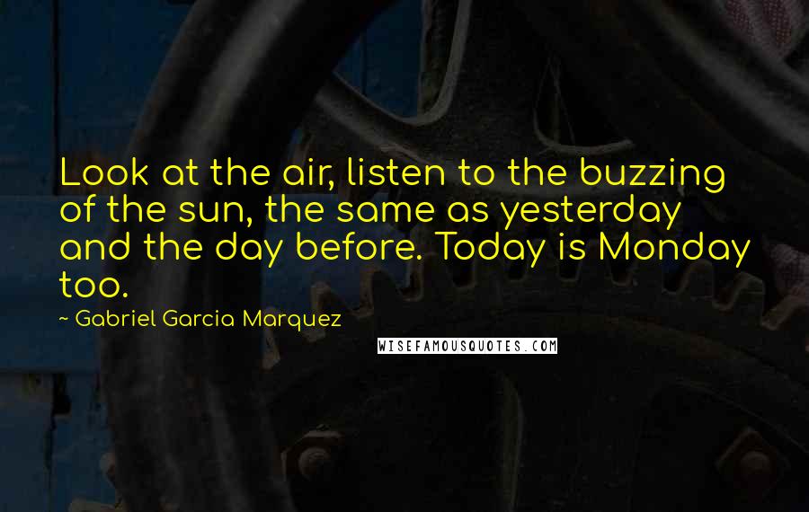 Gabriel Garcia Marquez Quotes: Look at the air, listen to the buzzing of the sun, the same as yesterday and the day before. Today is Monday too.