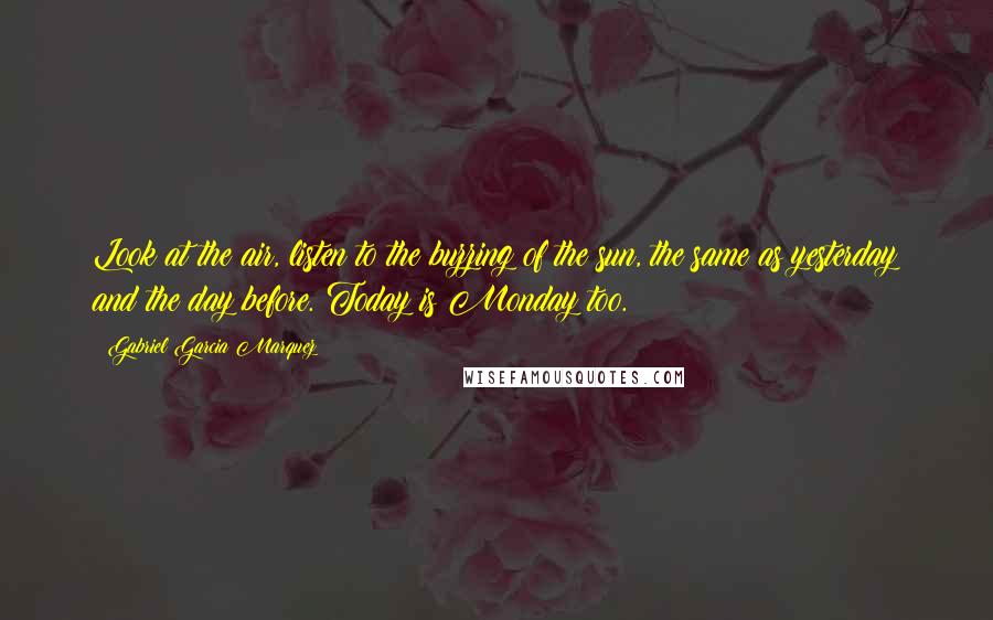 Gabriel Garcia Marquez Quotes: Look at the air, listen to the buzzing of the sun, the same as yesterday and the day before. Today is Monday too.