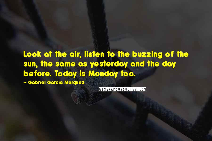 Gabriel Garcia Marquez Quotes: Look at the air, listen to the buzzing of the sun, the same as yesterday and the day before. Today is Monday too.