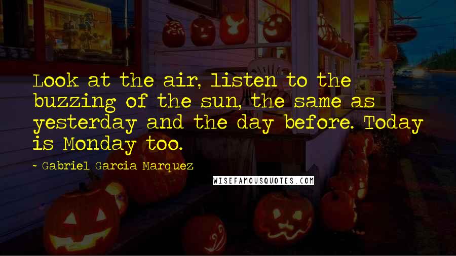 Gabriel Garcia Marquez Quotes: Look at the air, listen to the buzzing of the sun, the same as yesterday and the day before. Today is Monday too.