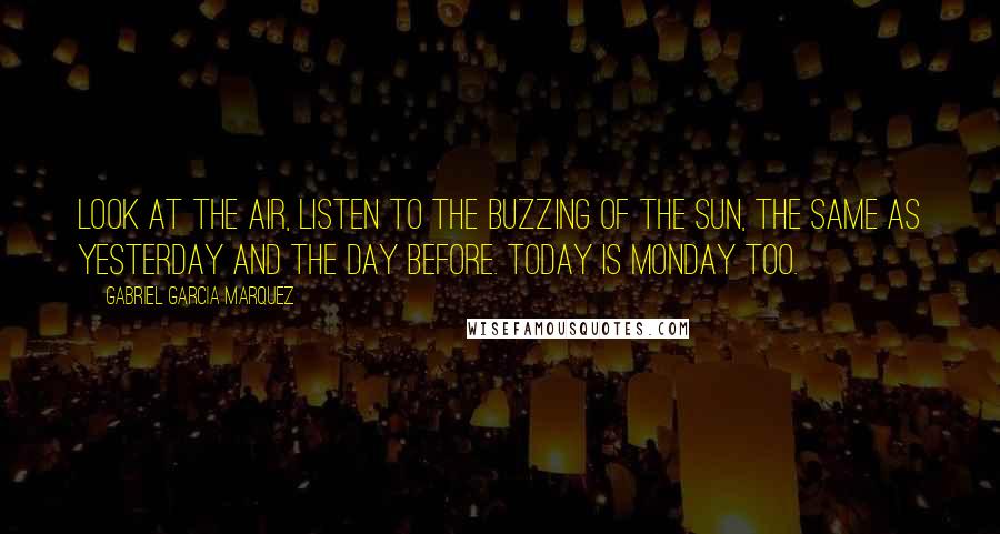 Gabriel Garcia Marquez Quotes: Look at the air, listen to the buzzing of the sun, the same as yesterday and the day before. Today is Monday too.