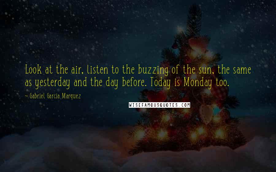 Gabriel Garcia Marquez Quotes: Look at the air, listen to the buzzing of the sun, the same as yesterday and the day before. Today is Monday too.