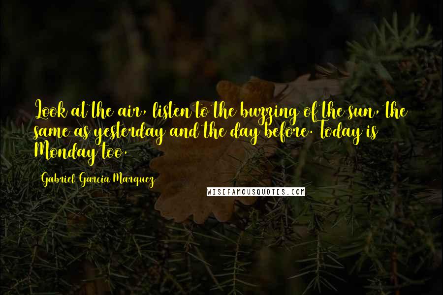 Gabriel Garcia Marquez Quotes: Look at the air, listen to the buzzing of the sun, the same as yesterday and the day before. Today is Monday too.