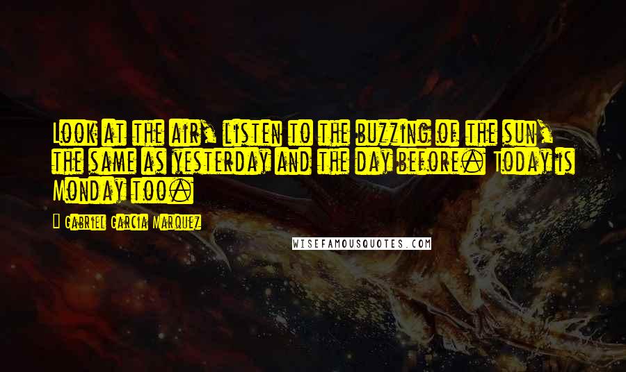 Gabriel Garcia Marquez Quotes: Look at the air, listen to the buzzing of the sun, the same as yesterday and the day before. Today is Monday too.