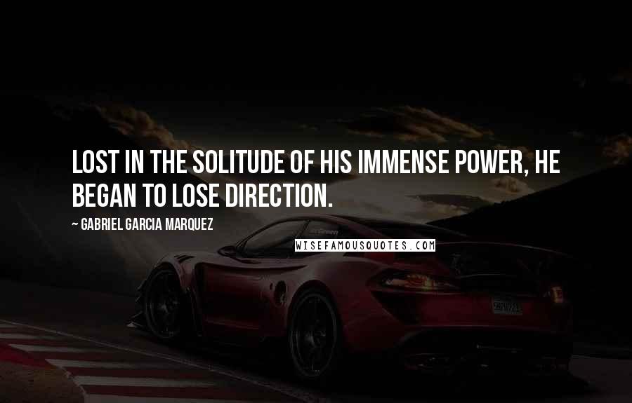 Gabriel Garcia Marquez Quotes: Lost in the solitude of his immense power, he began to lose direction.