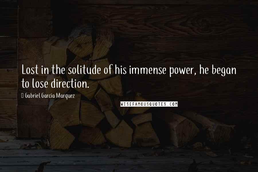 Gabriel Garcia Marquez Quotes: Lost in the solitude of his immense power, he began to lose direction.