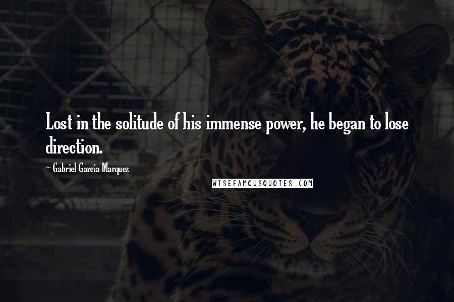 Gabriel Garcia Marquez Quotes: Lost in the solitude of his immense power, he began to lose direction.