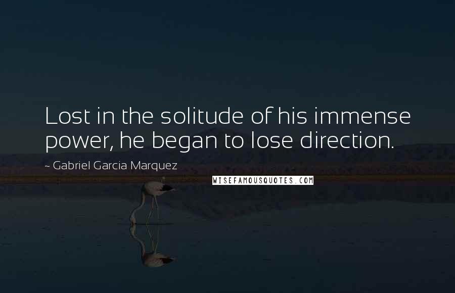 Gabriel Garcia Marquez Quotes: Lost in the solitude of his immense power, he began to lose direction.