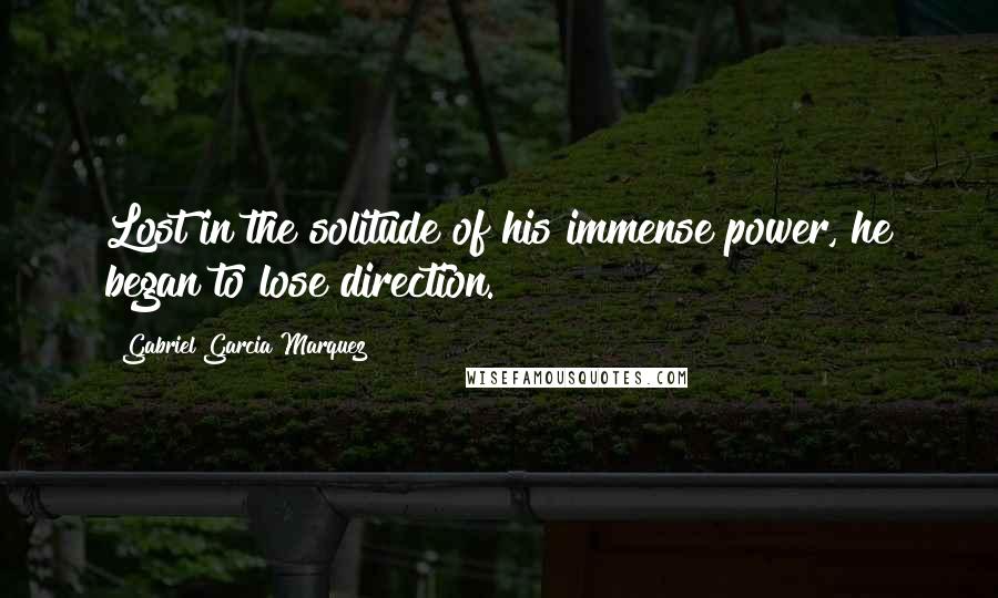 Gabriel Garcia Marquez Quotes: Lost in the solitude of his immense power, he began to lose direction.