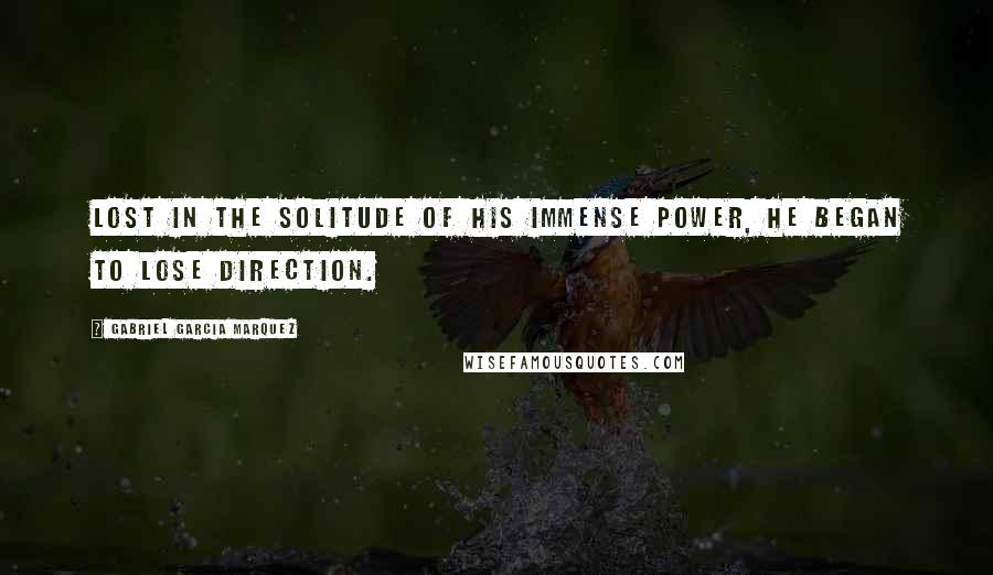 Gabriel Garcia Marquez Quotes: Lost in the solitude of his immense power, he began to lose direction.