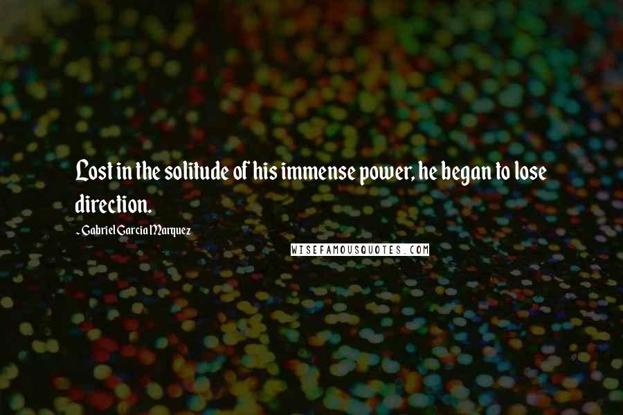 Gabriel Garcia Marquez Quotes: Lost in the solitude of his immense power, he began to lose direction.