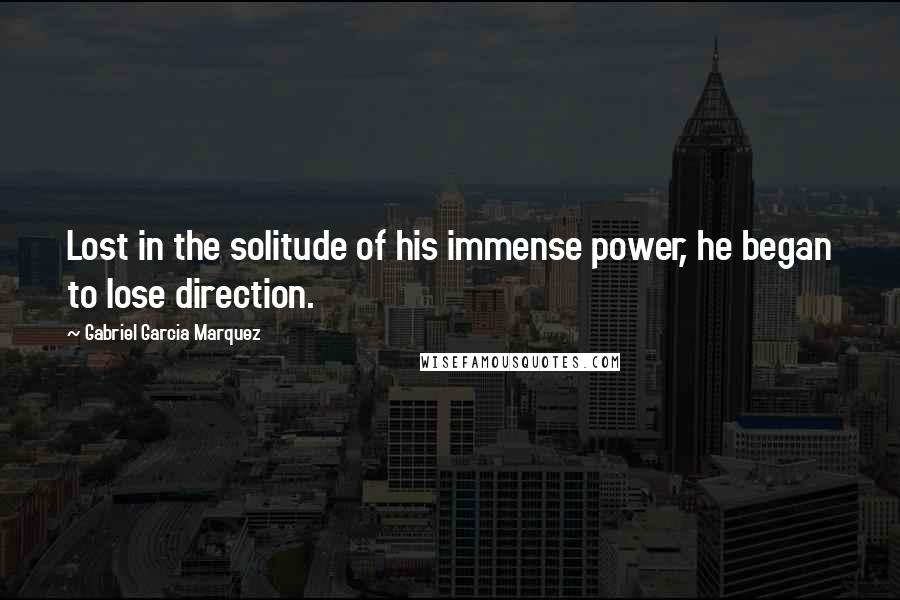 Gabriel Garcia Marquez Quotes: Lost in the solitude of his immense power, he began to lose direction.