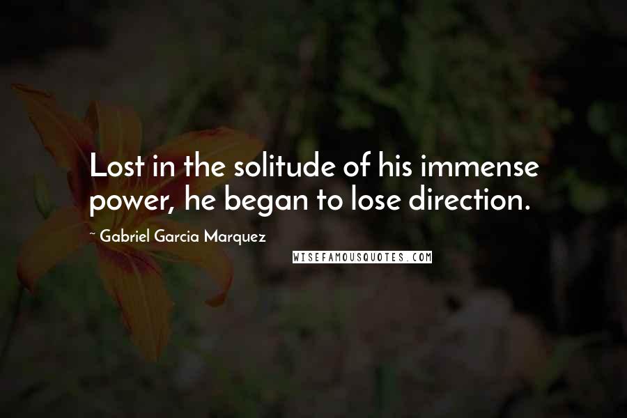 Gabriel Garcia Marquez Quotes: Lost in the solitude of his immense power, he began to lose direction.