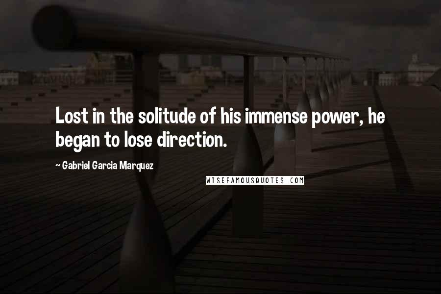 Gabriel Garcia Marquez Quotes: Lost in the solitude of his immense power, he began to lose direction.