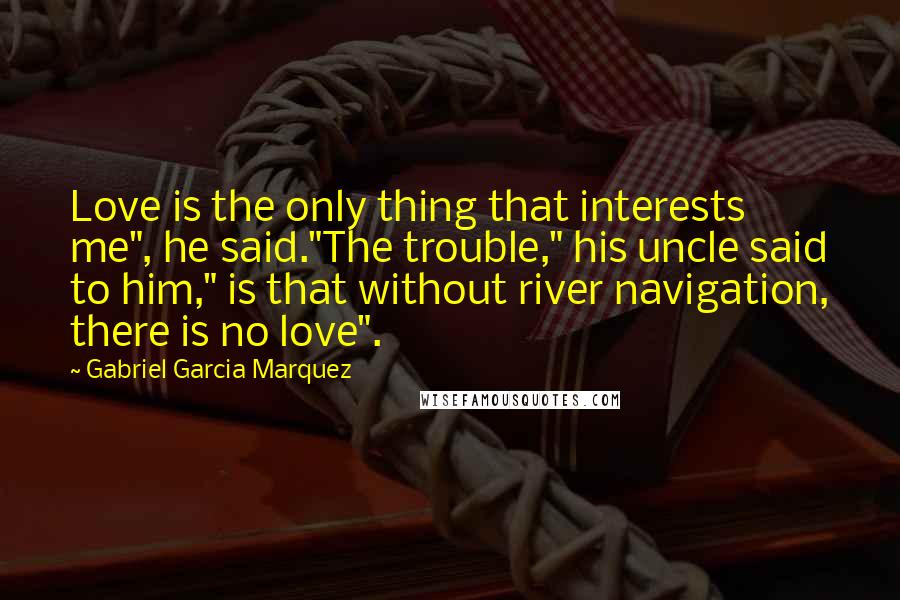 Gabriel Garcia Marquez Quotes: Love is the only thing that interests me", he said."The trouble," his uncle said to him," is that without river navigation, there is no love".