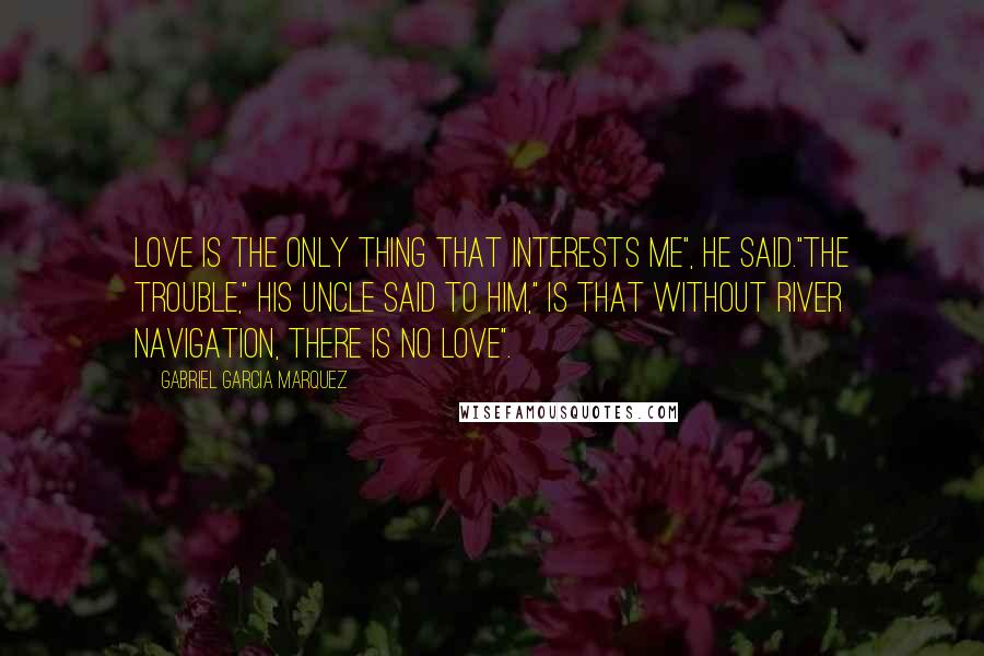 Gabriel Garcia Marquez Quotes: Love is the only thing that interests me", he said."The trouble," his uncle said to him," is that without river navigation, there is no love".