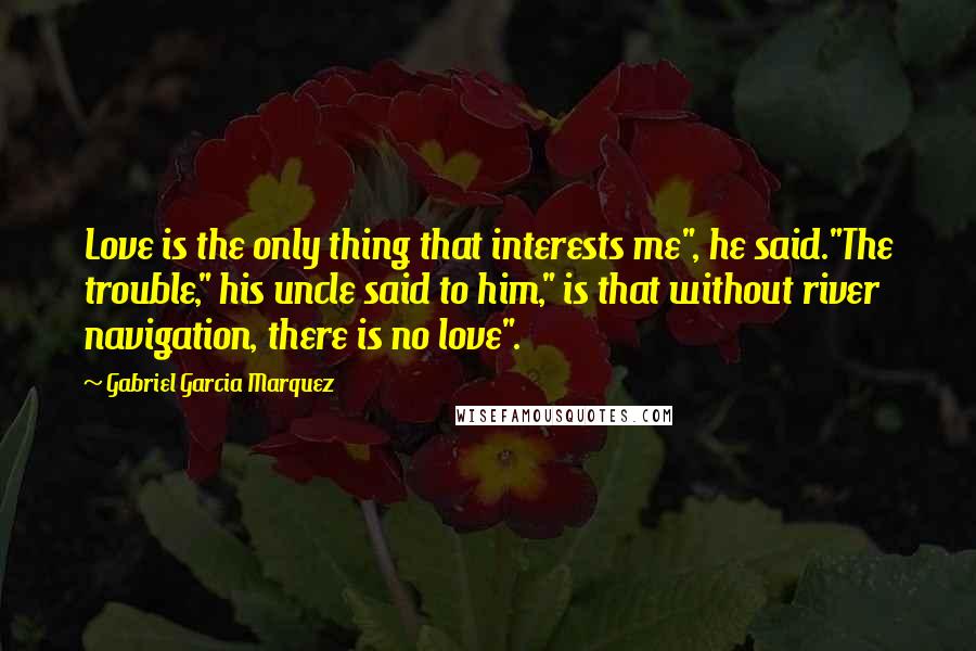 Gabriel Garcia Marquez Quotes: Love is the only thing that interests me", he said."The trouble," his uncle said to him," is that without river navigation, there is no love".