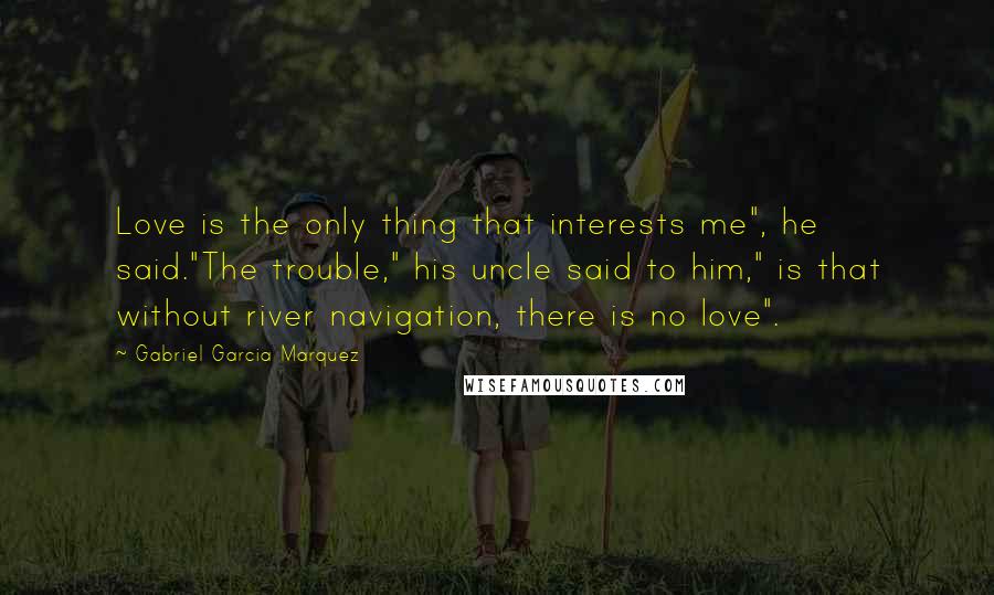 Gabriel Garcia Marquez Quotes: Love is the only thing that interests me", he said."The trouble," his uncle said to him," is that without river navigation, there is no love".