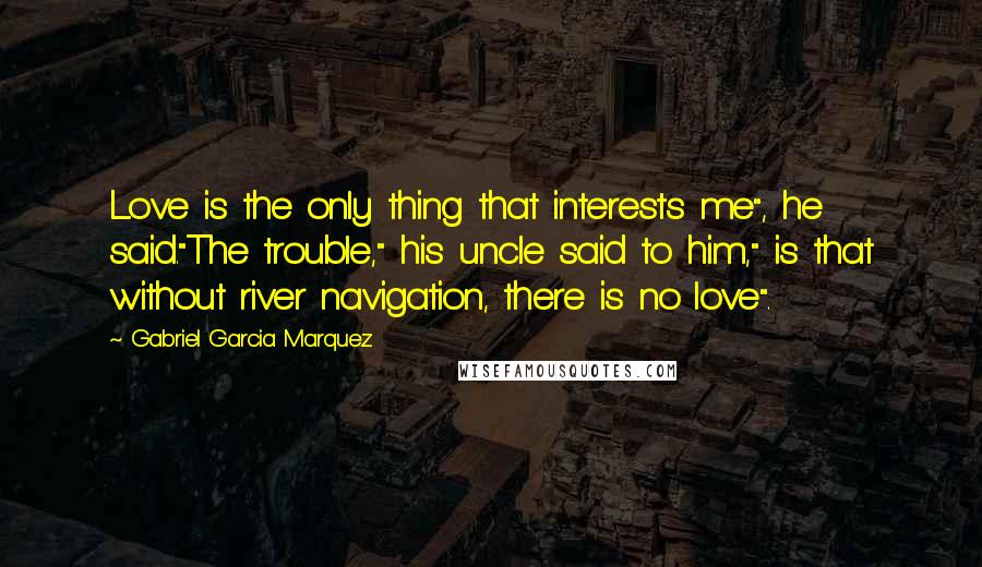 Gabriel Garcia Marquez Quotes: Love is the only thing that interests me", he said."The trouble," his uncle said to him," is that without river navigation, there is no love".