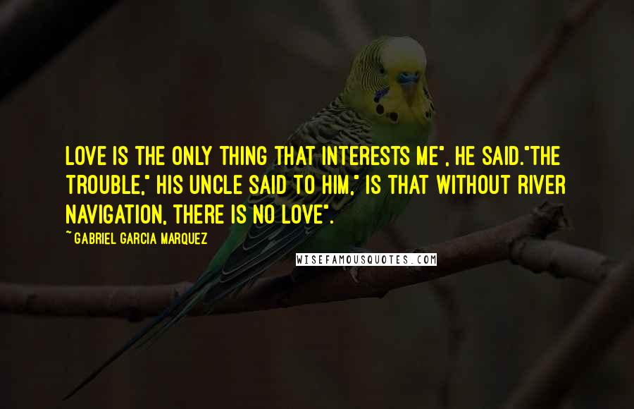 Gabriel Garcia Marquez Quotes: Love is the only thing that interests me", he said."The trouble," his uncle said to him," is that without river navigation, there is no love".