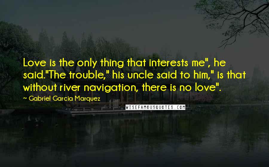 Gabriel Garcia Marquez Quotes: Love is the only thing that interests me", he said."The trouble," his uncle said to him," is that without river navigation, there is no love".