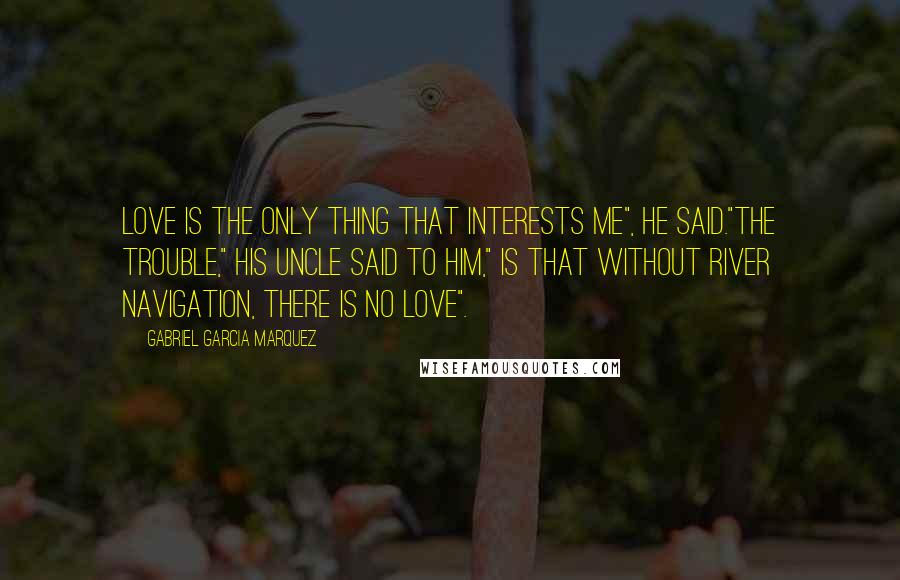 Gabriel Garcia Marquez Quotes: Love is the only thing that interests me", he said."The trouble," his uncle said to him," is that without river navigation, there is no love".