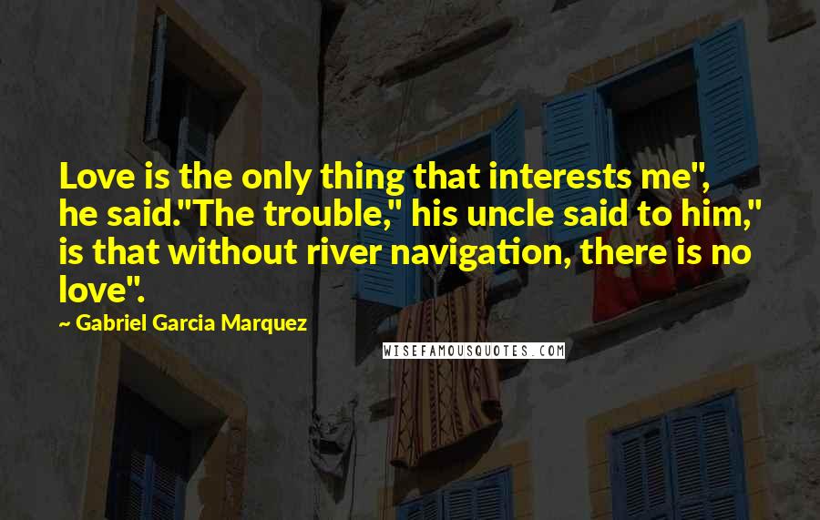 Gabriel Garcia Marquez Quotes: Love is the only thing that interests me", he said."The trouble," his uncle said to him," is that without river navigation, there is no love".