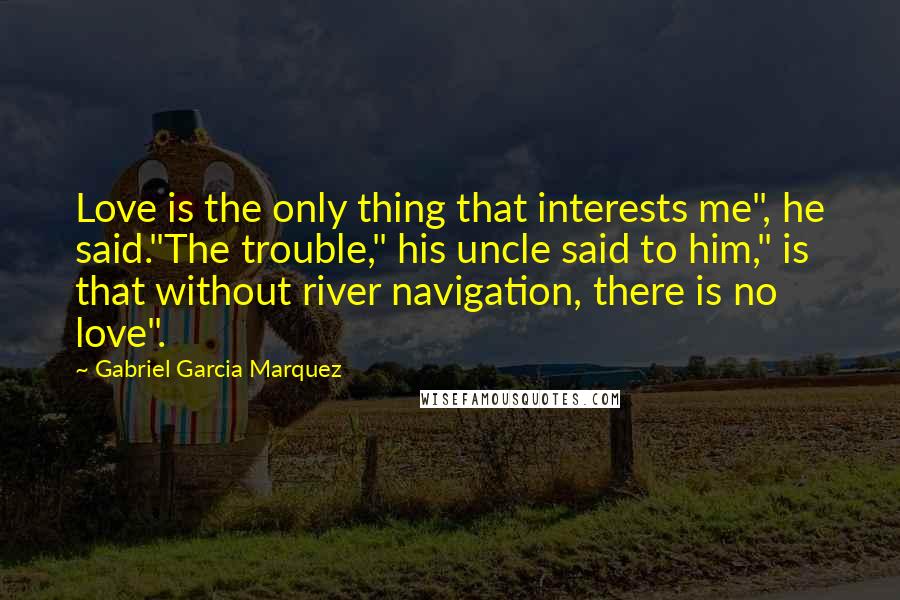 Gabriel Garcia Marquez Quotes: Love is the only thing that interests me", he said."The trouble," his uncle said to him," is that without river navigation, there is no love".