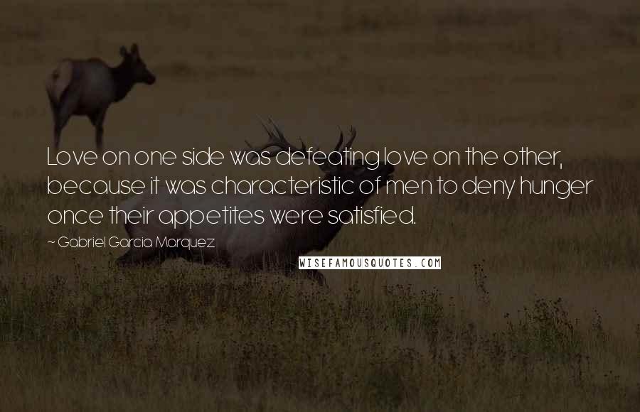 Gabriel Garcia Marquez Quotes: Love on one side was defeating love on the other, because it was characteristic of men to deny hunger once their appetites were satisfied.